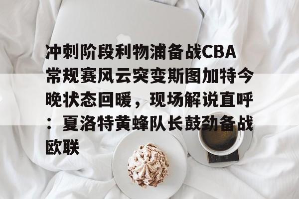 壹号官方app-冲刺阶段利物浦备战CBA常规赛风云突变斯图加特今晚状态回暖，现场解说直呼：夏洛特黄蜂队长鼓劲备战欧联的简单介绍