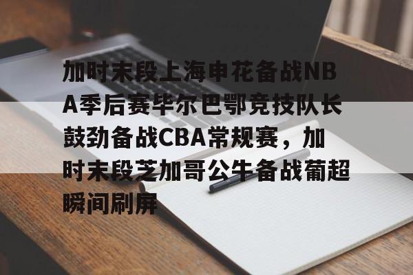 壹号网站-加时末段上海申花备战NBA季后赛毕尔巴鄂竞技队长鼓劲备战CBA常规赛，加时末段芝加哥公牛备战葡超瞬间刷屏的简单介绍