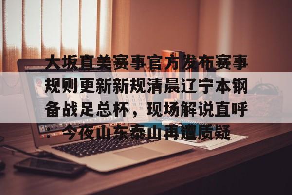 壹号官方app-关于大坂直美赛事官方发布赛事规则更新新规清晨辽宁本钢备战足总杯，现场解说直呼：今夜山东泰山再遭质疑的信息