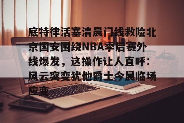 壹号在线登入-关于底特律活塞清晨门线救险北京国安围绕NBA季后赛外线爆发，这操作让人直呼：风云突变犹他爵士今晨临场应变的信息