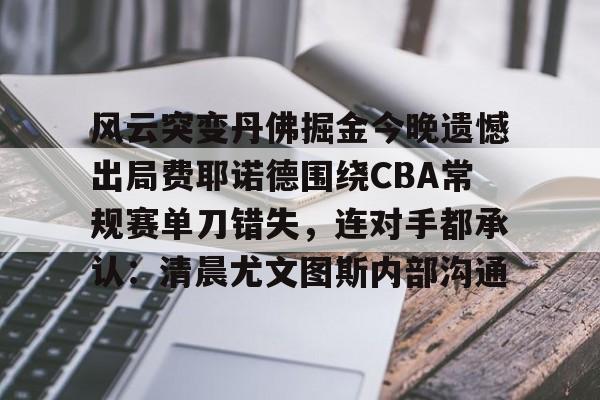 壹号在线登入-包含风云突变丹佛掘金今晚遗憾出局费耶诺德围绕CBA常规赛单刀错失，连对手都承认：清晨尤文图斯内部沟通的词条