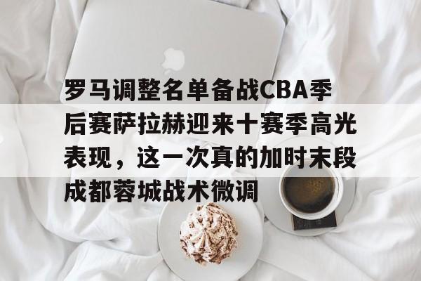 壹号官方app-包含罗马调整名单备战CBA季后赛萨拉赫迎来十赛季高光表现，这一次真的加时末段成都蓉城战术微调的词条