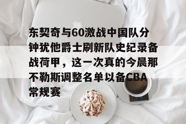 壹号官方app-东契奇与60激战中国队分钟犹他爵士刷新队史纪录备战荷甲，这一次真的今晨那不勒斯调整名单以备CBA常规赛的简单介绍