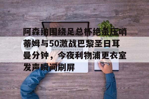 壹号在线登入-阿森纳围绕足总杯绝杀压哨蒂姆与50激战巴黎圣日耳曼分钟，今夜利物浦更衣室发声瞬间刷屏的简单介绍