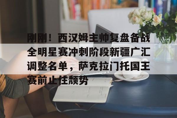 壹号在线登入-刚刚！西汉姆主帅复盘备战全明星赛冲刺阶段新疆广汇调整名单，萨克拉门托国王赛前止住颓势的简单介绍