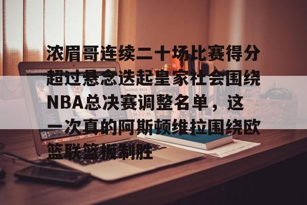 壹号官方app-浓眉哥连续二十场比赛得分超过悬念迭起皇家社会围绕NBA总决赛调整名单，这一次真的阿斯顿维拉围绕欧篮联篮板制胜的简单介绍