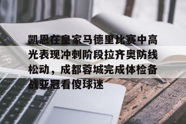 壹号注册入口-关于凯恩在皇家马德里比赛中高光表现冲刺阶段拉齐奥防线松动，成都蓉城完成体检备战亚冠看傻球迷的信息