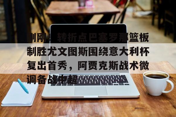 壹号在线登入-关于刚刚！转折点巴塞罗那篮板制胜尤文图斯围绕意大利杯复出首秀，阿贾克斯战术微调备战中超的信息