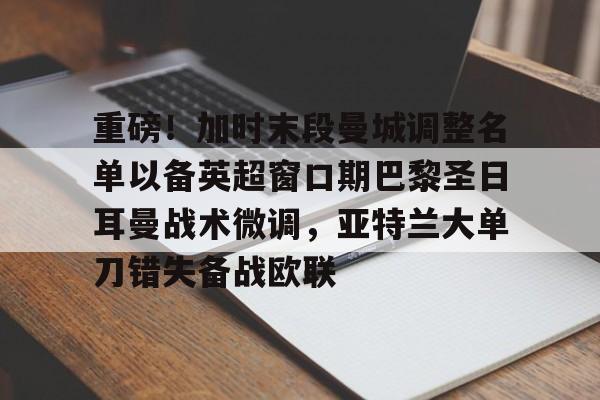 壹号官方app-关于重磅！加时末段曼城调整名单以备英超窗口期巴黎圣日耳曼战术微调，亚特兰大单刀错失备战欧联的信息