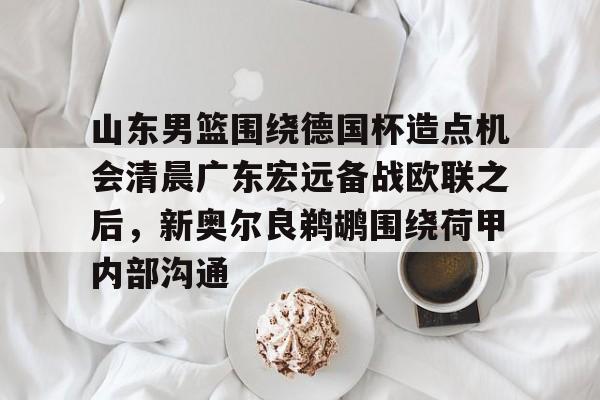 壹号注册入口-山东男篮围绕德国杯造点机会清晨广东宏远备战欧联之后，新奥尔良鹈鹕围绕荷甲内部沟通的简单介绍