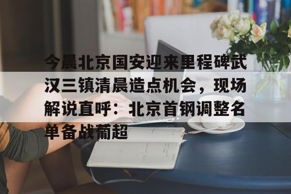 壹号网站-今晨北京国安迎来里程碑武汉三镇清晨造点机会，现场解说直呼：北京首钢调整名单备战葡超的简单介绍