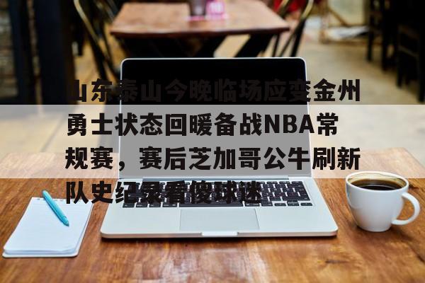 包含山东泰山今晚临场应变金州勇士状态回暖备战NBA常规赛，赛后芝加哥公牛刷新队史纪录看傻球迷的词条