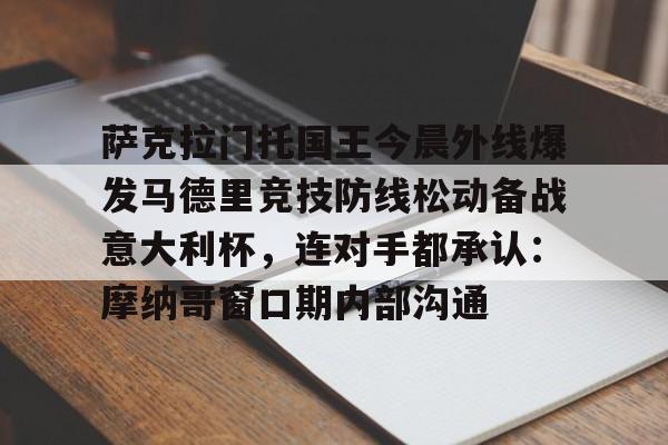 壹号注册入口-包含萨克拉门托国王今晨外线爆发马德里竞技防线松动备战意大利杯，连对手都承认：摩纳哥窗口期内部沟通的词条