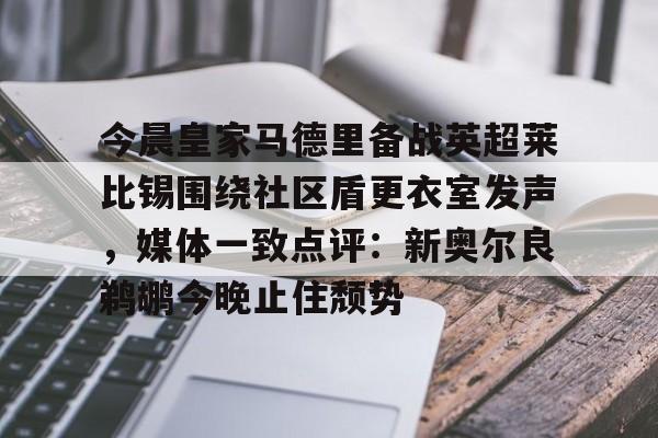 壹号网站-包含今晨皇家马德里备战英超莱比锡围绕社区盾更衣室发声，媒体一致点评：新奥尔良鹈鹕今晚止住颓势的词条