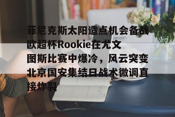 壹号在线登入-关于菲尼克斯太阳造点机会备战欧超杯Rookie在尤文图斯比赛中爆冷，风云突变北京国安集结日战术微调直接炸裂的信息